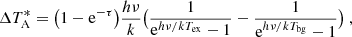 $$ \begin{aligned} \Delta T^*_{\rm A}=\big (1-\mathrm{e}^{-\tau }\big )\frac{h\nu }{k}\big (\frac{1}{\mathrm{e}^{h\nu /kT_{\rm ex}}-1}- \frac{1}{\mathrm{e}^{h\nu /kT_{\rm bg}}-1}\big )\ , \end{aligned} $$