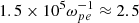 $ 1.5 \times 10^5 \omega_{pe}^{-1} \approx 2.5 $