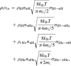 $$ \begin{aligned}&\rho _{\rm i} \nu _{in} = \rho _{\rm iH} n_{\rm nH} \sqrt{\frac{8k_{\rm B}T}{\pi m_{\rm i}/2}} \sigma _{\rm iH-nH} \nonumber \\&\qquad \quad +\rho _{\rm iH} n_{\rm nHe} \sqrt{\frac{8k_{\rm B}T}{\pi 4m_{\rm i}/5}} \sigma _{\rm iH-nHe} \nonumber \\&\qquad \quad +\rho _{iHe}n_{\rm nH}\sqrt{\frac{8k_{\rm B}T}{\pi 4 m_{\rm i}/5}} \sigma _{\rm iHe-nH}\nonumber \\&\qquad \quad +\rho _{\rm iHe} n_{\rm nHe} \sqrt{\frac{8k_{\rm B}T}{\pi 2m_{\rm i}}} \sigma _{\rm iHe-nHe}, \end{aligned} $$
