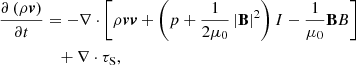 $$ \begin{aligned} \frac{\partial \left( \rho \boldsymbol{v} \right)}{\partial t}&=- \nabla \cdot \left[ \rho \boldsymbol{vv} +\left( p+\frac{1}{2\mu _{0}}\left| \mathbf B \right|^{2} \right)I-\frac{1}{\mu _{0}}\mathbf BB \right] \nonumber \\&\quad +\nabla \cdot \tau _{\mathrm{S}} ,\end{aligned} $$