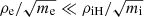 $ \rho_{\mathrm{e}}/\sqrt{m_{\mathrm{e}}} \ll \rho_{\mathrm{iH}}/\sqrt{m_{\mathrm{i}}} $