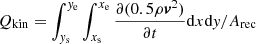$ Q_{\mathrm{kin}}=\int_{\mathit{y}_{\mathrm{s}}}^{\mathit{y}_{\mathrm{e}}} \int_{x_{\mathrm{s}}}^{x_{\mathrm{e}}} \frac{\partial (0.5 \rho \boldsymbol{v}^2)} {\partial t} \mathrm{d}x \mathrm{d}\mathit{y}/A_{\mathrm{rec}} $