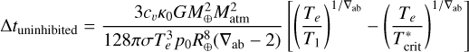 $ \Delta {t_{{\rm{uninhibited}}}} = {{3{c_v}{\kappa _0}GM_ \oplus ^2M_{{\rm{atm}}}^{\rm{2}}} \over {128\pi \sigma T_e^3{p_0}R_ \oplus ^8\left( {{\nabla _{{\rm{ab}}}} - 2} \right)}}\left[ {{{\left( {{{{T_e}} \over {{T_1}}}} \right)}^{{1 \mathord{\left/ {\vphantom {1 {{\nabla _{{\rm{ab}}}}}}} \right. \kern-\nulldelimiterspace} {{\nabla _{{\rm{ab}}}}}}}} - {{\left( {{{{T_e}} \over {T_{{\rm{crit}}}^{\rm{*}}}}} \right)}^{{1 \mathord{\left/ {\vphantom {1 {{\nabla _{{\rm{ab}}}}}}} \right. \kern-\nulldelimiterspace} {{\nabla _{{\rm{ab}}}}}}}}} \right] $