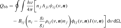 $$ \begin{aligned} Q_\mathrm{bb}&= \oint \int \frac{h\nu }{4\pi } \Bigg [ n_j A_{ji} \psi _{ij}(\nu ,\boldsymbol{n}) \nonumber \\&\quad - B_{ij} \bigg ( n_i - \frac{g_i}{g_j} \rho _{ij}(\nu ,\boldsymbol{n}) n_j \bigg ) \phi _{ij}(\nu ,\boldsymbol{n}) I(\nu ,\boldsymbol{n}) \Bigg ] \, \mathrm{d} \nu \, \mathrm{d} \Omega , \end{aligned} $$