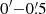 $ 0^{\prime}{-}0{{\overset{\prime}{.}}}5 $