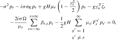 $$ \begin{aligned} \nonumber -\sigma ^2p_r-i\sigma \sigma _{\rm R} p_r +gH\mu _r\left(1-\frac{\gamma _r^\mathrm{L}}{2} \right)p_r -g\gamma ^\mathrm{T}_n\bar{\zeta }_r \\ -\frac{2i\sigma \Omega }{\mu _r}\sum _{s=-\infty }^{s=\infty }\beta _{r,s}p_s -\frac{1}{2}gH \sum _{\begin{matrix} s^\prime =1\\ s^\prime \ne r \end{matrix}}^\infty \mu _{s^\prime }F_r^{s^\prime }p_{s^\prime }&=0,\end{aligned} $$