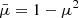 $ \bar{\mu}=1-\mu^2 $
