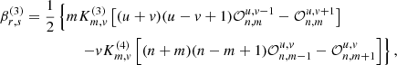 $$ \begin{aligned} \beta _{r,s}^{(3)}= \frac{1}{2}&\left\{ m K_{m,v}^{(3)}\left[(u+v)(u-v+1)\mathcal{O} _{n,m}^{u,v-1} - \mathcal{O} _{n,m}^{u,v+1}\right]\right.\nonumber \\&\qquad \left. -vK_{m,v}^{(4)}\left[(n+m)(n-m+1)\mathcal{O} _{n,m-1}^{u,v} - \mathcal{O} _{n,m+1}^{u,v}\right] \right\} , \end{aligned} $$