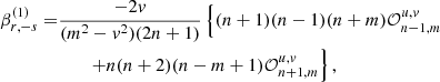 $$ \begin{aligned} \beta _{r,-s}^{(1)}=&\frac{-2v}{(m^2-v^2)(2n+1)} \left\{ (n+1)(n-1)(n+m) \mathcal{O} _{n-1,m}^{u,v} \right.\nonumber \\&\qquad \left. + n(n+2)(n-m+1) \mathcal{O} _{n+1,m}^{u,v} \right\} , \end{aligned} $$
