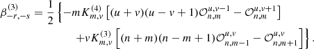 $$ \begin{aligned} \beta _{-r,-s}^{(3)}= \frac{1}{2}&\left\{ -m K_{m,v}^{(4)}\left[(u+v)(u-v+1)\mathcal{O} _{n,m}^{u,v-1} - \mathcal{O} _{n,m}^{u,v+1}\right]\right.\nonumber \\&\qquad \left. +vK_{m,v}^{(3)}\left[(n+m)(n-m+1)\mathcal{O} _{n,m-1}^{u,v} - \mathcal{O} _{n,m+1}^{u,v}\right] \right\} . \end{aligned} $$