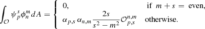 $$ \begin{aligned} \int _\mathcal{O} \psi _p^s\phi _n^mdA ={\left\{ \begin{array}{ll} 0 ,&\text{ if}\ \ m+s ={\text{ even}},\\ \displaystyle \alpha _{p,s}\,\alpha _{n,m} \frac{2s}{s^2-m^2}\mathcal{O} _{p,s}^{n,m}&\text{otherwise.} \end{array}\right.} \end{aligned} $$