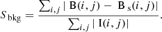 $$ \begin{aligned} S_{\text{ bkg}}= \frac{\sum _{i,j}\left|\text{ B}(i,j)-\text{ B}_{\text{ s}}(i,j) \right|}{\sum _{i,j}\left|\text{ I}(i,j) \right|} . \end{aligned} $$