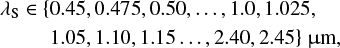 $ \matrix{ {{\lambda _{\rm{S}}} \in } \hfill &amp; {\left\{ {0.45,0.475,0.50, \ldots ,1.0,1.025,} \right.} \hfill \cr {} \hfill &amp; {\left. {1.05,1.10,1.15 \ldots ,2.40,2.45} \right\}{\rm{\mu m}},} \hfill \cr} $