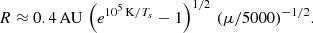 $$ \begin{aligned} R \approx 0.4\,\mathrm{AU}\, \left( e^{10^5\,\mathrm{K}/T_s} - 1 \right)^{1/2}\,(\mu /5000)^{-1/2}. \end{aligned} $$