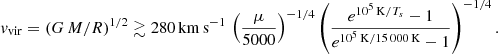 $$ \begin{aligned} { v}_{\rm vir} = (G\,M/R)^{1/2} \gtrsim 280\,\mathrm{km}\,\mathrm{s}^{-1}\, \left( \frac{\mu }{5000} \right)^{-1/4} \left( \frac{e^{10^5\,\mathrm{K}/T_s} - 1}{e^{10^5\,\mathrm{K}/15\,000\,\mathrm{K}} - 1} \right)^{-1/4}. \end{aligned} $$