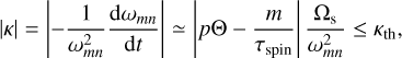 $\left| \kappa \right| = \left| { - {1 \over {\omega _{mn}^2}}{{{\rm{d}}{\omega _{mn}}} \over {{\rm{d}}t}}} \right| \simeq \left| {p{\rm{\Theta }} - {m \over {{\tau _{{\rm{spin}}}}}}} \right|{{{{\rm{\Omega }}_{\rm{s}}}} \over {\omega _{mn}^2}} \le {\kappa _{{\rm{th}}}},$