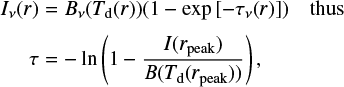 Mathematical equation: $\matrix{ {{I_v}\left( r \right) = {B_v}\left( {{T_{\rm{d}}}\left( r \right)} \right)\left( {1 - \exp \left[ { - {\tau _v}\left( r \right)} \right]} \right)} \hfill &amp; {{\rm{thus}}} \hfill \cr {\quad \quad \tau = - \ln \left( {1 - {{I\left( {{r_{{\rm{peak}}}}} \right)} \over {B\left( {{T_{\rm{d}}}\left( {{r_{{\rm{peak}}}}} \right)} \right)}}} \right),} \hfill &amp; {} \hfill \cr } $