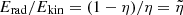 $ E_{\mathrm{rad}}/E_{\mathrm{kin}}=(1-\eta)/\eta=\tilde{\eta} $