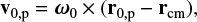 ${{\bf{v}}_{0{\rm{,p}}}} = {\omega _0} \times \left( {{{\bf{r}}_{{\rm{0,p}}}} - {{\bf{r}}_{{\rm{cm}}}}} \right),$