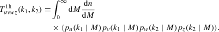 $$ \begin{aligned} T_{u{ v}{ w}z}^{\mathrm{1h} }(k_1, k_2) \equiv &\int _0^{\infty } {\mathrm{d} } M \frac{{\mathrm{d} } n}{{\mathrm{d} } M} \nonumber \\&\times \langle p_u(k_1\mid M) p_{ v}(k_1 \mid M) p_{ w}(k_2\mid M) p_z(k_2\mid M)\rangle . \end{aligned} $$