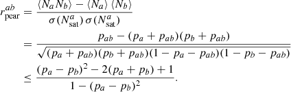 $$ \begin{aligned} r_\mathrm{pear} ^{ab}&= \frac{\langle N_a N_b\rangle -\langle N_a\rangle \,\langle N_b\rangle }{\sigma (N_{\mathrm{sat} }^{a})\,\sigma (N_{\mathrm{sat} }^{a})} \nonumber \\&=\frac{p_{ab}-(p_a+p_{ab})(p_b+p_{ab})}{\sqrt{(p_a+p_{ab})(p_b+p_{ab})(1-p_a-p_{ab})(1-p_b-p_{ab})}} \nonumber \\&\le \frac{(p_a-p_b)^2-2(p_a+p_b)+1}{1-(p_a-p_b)^2}. \end{aligned} $$