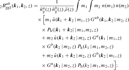 $$ \begin{aligned} _{2} B _{\mathrm{gg} \delta }^{ab}(\boldsymbol{k}_1, \boldsymbol{k}_2, z)&= \frac{1}{\bar{n}^a_\mathrm{g} (z)\, \bar{n}^b_\mathrm{g} (z)\, \bar{\rho }(z)} \int {m_1} \int {m_2}\; n(m_1)\, n(m_2)\,\\&\nonumber \quad \times \Big [ m_1\,\hat{u}(\boldsymbol{k}_1+\boldsymbol{k}_2\,|\,m_1, z)\, G^{ab}(\boldsymbol{k}_1, \boldsymbol{k}_2\,|\,m_2, z)\\&\nonumber \quad \quad \times P_\mathrm{h} (|\boldsymbol{k}_1+\boldsymbol{k}_2|\,|\,m_1, m_2, z)\\&\nonumber \quad \quad + m_2\,\hat{u}(\boldsymbol{k}_1+\boldsymbol{k}_2\,|\,m_2, z)\,G^{a}(\boldsymbol{k}_1\,|\,m_1, z) \\&\nonumber \quad \quad \times G^{b}(\boldsymbol{k}_2\,|\,m_2, z)\, P_\mathrm{h} ({k}_1\,|\,m_1, m_2, z) \\&\nonumber \quad \quad + m_2\,\hat{u}(\boldsymbol{k}_1+\boldsymbol{k}_2\,|\,m_2, z)\,G^{b}(\boldsymbol{k}_2\,|\,m_1, z) \\&\nonumber \quad \quad \times G^{a}(\boldsymbol{k}_1\,|\,m_2, z)\, P_\mathrm{h} ({k}_2\,|\,m_1, m_2, z) \Big ]; \end{aligned} $$