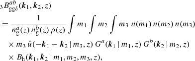 $$ \begin{aligned}&_{3} B _{\mathrm{gg} \delta }^{ab}(\boldsymbol{k}_1, \boldsymbol{k}_2, z) \\&\nonumber =\frac{1}{\bar{n}^a_\mathrm{g} (z)\, \bar{n}^b_\mathrm{g} (z)\, \bar{\rho }(z)} \int {m_1} \int {m_2} \int {m_3}\;n(m_1)\, n(m_2)\, n(m_3)\,\\&\nonumber \quad \times m_3\,\hat{u}(-\boldsymbol{k}_1-\boldsymbol{k}_2\,|\,m_3, z)\, G^{a}(\boldsymbol{k}_1\,|\,m_1, z)\,G^{b}(\boldsymbol{k}_2\,|\,m_2, z)\\&\nonumber \quad \times B_\mathrm{h} (\boldsymbol{k}_1, \boldsymbol{k}_2\,|\,m_1, m_2, m_3, z), \end{aligned} $$