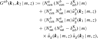 $$ \begin{aligned} G^{ab}(\boldsymbol{k}_1, \boldsymbol{k}_2\,|\,m, z)&:= \langle {N_{\mathrm{cen} }^{a}\,(N_{\mathrm{cen} }^{b}-\delta ^\mathrm{K}_{a b})\,|\,m}{\rangle }\\&\nonumber \quad + \langle {N_{\mathrm{cen} }^{a}\, N_{\mathrm{sat} }^{b}\,|\,m}{\rangle }\hat{u}_\mathrm{g} ^b(\boldsymbol{k}_2\,|\,m, z) \\&\nonumber \quad +\langle {N_{\mathrm{cen} }^{b}\, N_{\mathrm{sat} }^{a}\,|\,m}{\rangle }\hat{u}_\mathrm{g} ^a(\boldsymbol{k}_1\,|\,m, z) \\&\nonumber \quad + \langle {N_{\mathrm{sat} }^{a}\, (N_{\mathrm{sat} }^{b}-\delta ^\mathrm{K}_{a b})\,|\,m}{\rangle }\, \\&\nonumber \quad \quad \times \hat{u}_\mathrm{g} (\boldsymbol{k}_1\,|\,m, z)\, \hat{u}_\mathrm{g} (\boldsymbol{k}_2\,|\,m,z), \end{aligned} $$