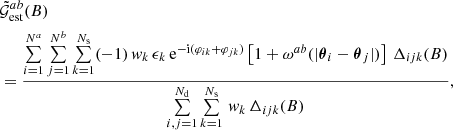 $$ \begin{aligned}&\nonumber \tilde{\mathcal{G} }_{\mathrm{est}}^{ab}(B) \\&= \frac{\sum \limits _{i=1}^{N^a}\sum \limits _{j=1}^{N^b}\sum \limits _{k=1}^{N_{\rm s}}(-1)\,{ w}_k\, \epsilon _k\, \mathrm{e}^{-\mathrm{i}(\varphi _{ik} + \varphi _{jk})}\left[1 + \omega ^{ab}(|\boldsymbol{\theta }_i - \boldsymbol{\theta }_j|)\right]\, \Delta _{ijk}(B)}{\sum \limits _{i,j=1}^{N_{\rm d}}\sum \limits _{k=1}^{N_{\rm s}}\, w_k\, \Delta _{ijk}(B)}, \end{aligned} $$