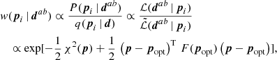 $$ \begin{aligned}&{ w}(\boldsymbol{p}_i\,|\,\boldsymbol{d}^{ab}) \propto \frac{P(\boldsymbol{p}_i\,|\,\boldsymbol{d}^{ab})}{q(\boldsymbol{p}_i\,|\,\boldsymbol{d})}\propto \frac{\mathcal{L} (\boldsymbol{d}^{ab}\,|\,\boldsymbol{p}_i)}{\tilde{\mathcal{L} }(\boldsymbol{d}^{ab}\,|\,\boldsymbol{p}_i)} \nonumber \\&\quad \propto \exp [-\frac{1}{2}\,\chi ^2(\boldsymbol{p}) + \frac{1}{2}\, \left(\boldsymbol{p}-\boldsymbol{p}_\mathrm{opt} \right)^\mathrm{T} \, {F}(\boldsymbol{p}_\mathrm{opt} )\left(\boldsymbol{p}-\boldsymbol{p}_\mathrm{opt} \right) ], \end{aligned} $$