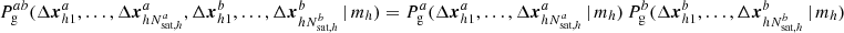 $$ \begin{aligned} P^{ab}_\mathrm{g} (\Delta \boldsymbol{x}^{a}_{h1}, \dots , \Delta \boldsymbol{x}^{a}_{h N_{\mathrm{sat} , h}^{a}}, \Delta \boldsymbol{x}^{b}_{h1}, \dots , \Delta \boldsymbol{x}^{b}_{ hN_{\mathrm{sat} , h}^{b}}\,|\, m_h)&= P^a_\mathrm{g} (\Delta \boldsymbol{x}^{a}_{h1}, \dots , \Delta \boldsymbol{x}^{a}_{h N_{\mathrm{sat} , h}^{a}}\,|\, m_h)\, P^b_\mathrm{g} (\Delta \boldsymbol{x}^{b}_{h1}, \dots , \Delta \boldsymbol{x}^{b}_{hN_{\mathrm{sat} , h}^{b}}\,|\, m_h)\end{aligned} $$