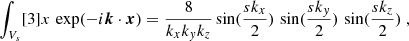 $$ \begin{aligned} \int _{V_s} [3]{x} \, \exp (-{i}\boldsymbol{k}\cdot \boldsymbol{x}) = \frac{8}{k_x k_y k_z} \sin (\frac{s k_x}{2})\,\sin (\frac{s k_y}{2})\,\sin (\frac{s k_z}{2})\;, \end{aligned} $$