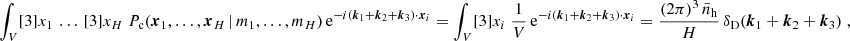 $$ \begin{aligned} \int _V [3]{x_1} \, \dots \, [3]{x_H}\; {P_{\rm c}(\boldsymbol{x}_1, \dots , \boldsymbol{x}_{H}\,|\, m_1, \dots , m_{H})}\, \mathrm{e} ^{-{i}(\boldsymbol{k}_1 + \boldsymbol{k}_2 +\boldsymbol{k}_3)\cdot \boldsymbol{x}_i} = \int _V [3]{x_i}\; \frac{1}{V} \, \mathrm{e} ^{-{i}(\boldsymbol{k}_1 + \boldsymbol{k}_2 +\boldsymbol{k}_3)\cdot \boldsymbol{x}_i}= \frac{(2\pi )^3 \, \bar{n}_\mathrm{h} }{H}\, \delta _{\rm D}(\boldsymbol{k}_1+\boldsymbol{k}_2+\boldsymbol{k}_3)\;, \end{aligned} $$