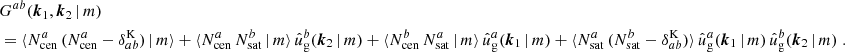 $$ \begin{aligned}&\nonumber G^{ab}(\boldsymbol{k}_1, \boldsymbol{k}_2\,|\,m)\\&= \langle {N_{\mathrm{cen} }^{a}\,(N_{\mathrm{cen} }^{a}-\delta ^\mathrm{K}_{a b})\,|\,m}{\rangle } + \langle {N_{\mathrm{cen} }^{a}\, N_{\mathrm{sat} }^{b}\,|\,m}{\rangle }\, \hat{u}_\mathrm{g} ^{b}(\boldsymbol{k}_2\,|\,m) + \langle {N_{\mathrm{cen} }^{b}\, N_{\mathrm{sat} }^{a}\,|\,m}{\rangle }\, \hat{u}_\mathrm{g} ^{a}(\boldsymbol{k}_1\,|\,m) + \langle {N_{\mathrm{sat} }^{a}\,(N_{\mathrm{sat} }^{b} - \delta ^\mathrm{K}_{a b})}{\rangle }\, \hat{u}_\mathrm{g} ^{a}(\boldsymbol{k}_1\,|\,m)\,\hat{u}_\mathrm{g} ^{b}(\boldsymbol{k}_2\,|\,m)\;. \end{aligned} $$