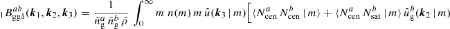 $$ \begin{aligned} _{1} B _{\mathrm{gg} \delta }^{ab}(\boldsymbol{k}_1, \boldsymbol{k}_2, \boldsymbol{k}_3)&= \frac{1}{\bar{n}^a_\mathrm{g} \,\bar{n}^b_\mathrm{g} \, \bar{\rho }}\, \int _0^\infty {m}\; n(m)\, m\, \hat{u}(\boldsymbol{k}_3\,|\,m) \Big [\langle {N_{\mathrm{cen} }^{a}\,N_{\mathrm{cen} }^{b}\,|\,m}{\rangle } + \langle {N_{\mathrm{cen} }^{a}\, N_{\mathrm{sat} }^{b}\,|\,m}{\rangle } \, \hat{u}_\mathrm{g} ^b(\boldsymbol{k}_2\,|\,m) \end{aligned} $$