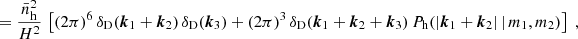 $$ \begin{aligned}&=\frac{\bar{n}_\mathrm{h} ^2}{H^2}\, \left[(2\pi )^6\,\delta _{\rm D}(\boldsymbol{k}_1+\boldsymbol{k}_2)\, \delta _{\rm D}(\boldsymbol{k}_3) + (2\pi )^3\, \delta _{\rm D}(\boldsymbol{k}_1+\boldsymbol{k}_2+\boldsymbol{k}_3)\, P_\mathrm{h} (|\boldsymbol{k}_1+\boldsymbol{k}_2|\,|\,m_1, m_2)\right]\;, \end{aligned} $$