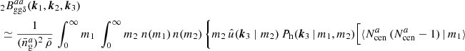 $$ \begin{aligned}&\nonumber _{2} B _{\mathrm{gg} \delta }^{aa}(\boldsymbol{k}_1, \boldsymbol{k}_2, \boldsymbol{k}_3)\, \\&\simeq \frac{1}{(\bar{n}^a_\mathrm{g} )^2\, \bar{\rho }} \, \int _0^\infty {m_1}\;\int _0^\infty {m_2}\; n(m_1)\, n(m_2) \, \Biggl \{ m_2\, \hat{u}(\boldsymbol{k}_3\; | \; m_2)\, P_\mathrm{h} (\boldsymbol{k}_3\,|\,m_1, m_2) \Big [ \langle {N_{\mathrm{cen} }^{a}\,(N_{\mathrm{cen} }^{a}-1)\,|\,m_1}{\rangle } \end{aligned} $$
