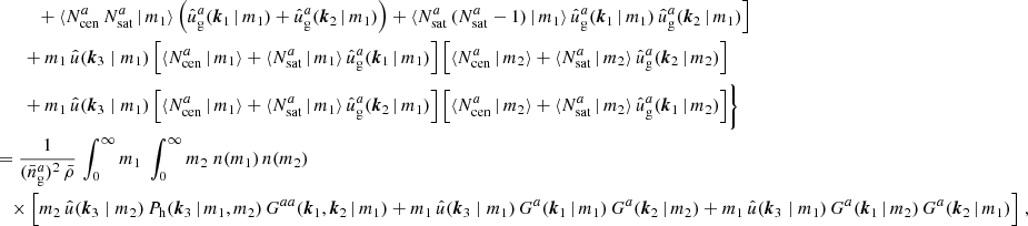 $$ \begin{aligned}&\nonumber \quad \quad \quad + \langle {N_{\mathrm{cen} }^{a}\, N_{\mathrm{sat} }^{a}\,|\, m_1}{\rangle }\left(\hat{u}_\mathrm{g} ^a(\boldsymbol{k}_1\,|\,m_1) + \hat{u}_\mathrm{g} ^a(\boldsymbol{k}_2\,|\,m_1)\right) + \langle {N_{\mathrm{sat} }^{a}\, (N_{\mathrm{sat} }^{a}-1)\,|\,m_1}{\rangle }\, \hat{u}_\mathrm{g} ^a(\boldsymbol{k}_1\,|\,m_1)\, \hat{u}_\mathrm{g} ^a(\boldsymbol{k}_2\,|\,m_1)\Big ]\\&\nonumber \quad \quad + m_1\, \hat{u}(\boldsymbol{k}_3\; | \; m_1)\, \Big [\langle {N_{\mathrm{cen} }^{a}\,|\,m_1}{\rangle } + \langle {N_{\mathrm{sat} }^{a}\,|\,m_1}{\rangle }\, \hat{u}_\mathrm{g} ^a(\boldsymbol{k}_1\,|\,m_1)\Big ]\, \Big [\langle {N_{\mathrm{cen} }^{a}\,|\,m_2}{\rangle } + \langle {N_{\mathrm{sat} }^{a}\,|\,m_2}{\rangle }\, \hat{u}_\mathrm{g} ^a(\boldsymbol{k}_2\,|\,m_2)\Big ] \\&\nonumber \quad \quad + m_1\, \hat{u}(\boldsymbol{k}_3\; | \; m_1)\, \Big [\langle {N_{\mathrm{cen} }^{a}\,|\,m_1}{\rangle } + \langle {N_{\mathrm{sat} }^{a}\,|\,m_1}{\rangle }\, \hat{u}_\mathrm{g} ^a(\boldsymbol{k}_2\,|\,m_1)\Big ]\, \Big [\langle {N_{\mathrm{cen} }^{a}\,|\,m_2}{\rangle } + \langle {N_{\mathrm{sat} }^{a}\,|\,m_2}{\rangle }\, \hat{u}_\mathrm{g} ^a(\boldsymbol{k}_1\,|\,m_2)\Big ] \Biggr \}\\&= \frac{1}{(\bar{n}^a_\mathrm{g} )^2\, \bar{\rho }}\, \int _0^\infty {m_1}\;\int _0^\infty {m_2}\; n(m_1)\, n(m_2) \\&\nonumber \quad \times \Big [ m_2\, \hat{u}(\boldsymbol{k}_3\; | \; m_2)\, P_\mathrm{h} (\boldsymbol{k}_3\,|\,m_1, m_2)\, G^{aa}(\boldsymbol{k}_1, \boldsymbol{k}_2\,|\, m_1) + m_1\, \hat{u}(\boldsymbol{k}_3\; | \; m_1)\, G^a(\boldsymbol{k}_1\,|\, m_1)\, G^a(\boldsymbol{k}_2\,|\,m_2) + m_1\, \hat{u}(\boldsymbol{k}_3\; | \; m_1)\, G^a(\boldsymbol{k}_1\,|\, m_2)\, G^a(\boldsymbol{k}_2\,|\,m_1) \Big ]\;, \end{aligned} $$