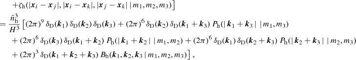 $$ \begin{aligned}&\nonumber \quad \quad \left. + \zeta _\mathrm{h} (|\boldsymbol{x}_i-\boldsymbol{x}_j|, |\boldsymbol{x}_i-\boldsymbol{x}_k| , |\boldsymbol{x}_j-\boldsymbol{x}_k| \,|\, m_1, m_2, m_3)\right] \\&= \frac{\bar{n}_\mathrm{h} ^3}{H^3}\, \big [(2\pi )^9\,\delta _{\rm D}(\boldsymbol{k}_1)\, \delta _{\rm D}(\boldsymbol{k}_2)\, \delta _{\rm D}(\boldsymbol{k}_3) + (2\pi )^6\,\delta _{\rm D}(\boldsymbol{k}_2)\, \delta _{\rm D}(\boldsymbol{k}_1+\boldsymbol{k}_3)\, P_\mathrm{h} (|\,\boldsymbol{k}_1+\boldsymbol{k}_3\,|\, \,|\, m_1, m_3) \\&\quad \quad \nonumber + (2\pi )^6\,\delta _{\rm D}(\boldsymbol{k}_3)\, \delta _{\rm D}(\boldsymbol{k}_1+\boldsymbol{k}_2)\, P_\mathrm{h} (|\,\boldsymbol{k}_1+\boldsymbol{k}_2\,|\, \,|\, m_1, m_2) + (2\pi )^6\,\delta _{\rm D}(\boldsymbol{k}_1)\, \delta _{\rm D}(\boldsymbol{k}_2+\boldsymbol{k}_3)\, P_\mathrm{h} (|\,\boldsymbol{k}_2+\boldsymbol{k}_3\,|\, \,|\, m_2, m_3)\\&\quad \quad \nonumber + (2\pi )^3\,\delta _{\rm D}(\boldsymbol{k}_1+\boldsymbol{k}_2+\boldsymbol{k}_3)\, B_\mathrm{h} (\boldsymbol{k}_1, \boldsymbol{k}_2, \boldsymbol{k}_3 \,|\, m_1, m_2, m_3)\big ]\;, \end{aligned} $$