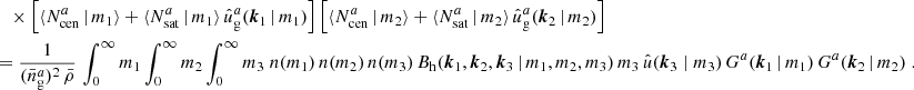 $$ \begin{aligned}&\nonumber \quad \times \Big [\langle {N_{\mathrm{cen} }^{a}\,|\,m_1}{\rangle } + \langle {N_{\mathrm{sat} }^{a}\,|\,m_1}{\rangle }\, \hat{u}_\mathrm{g} ^a(\boldsymbol{k}_1\,|\,m_1)\Big ]\, \Big [\langle {N_{\mathrm{cen} }^{a}\,|\,m_2}{\rangle } + \langle {N_{\mathrm{sat} }^{a}\,|\,m_2}{\rangle }\, \hat{u}_\mathrm{g} ^a(\boldsymbol{k}_2\,|\,m_2)\Big ] \\&= \frac{1}{(\bar{n}^a_\mathrm{g} )^2\, \bar{\rho }} \, \int _0^\infty {m_1}\int _0^\infty {m_2}\int _0^\infty {m_3}\; n(m_1)\, n(m_2)\, n(m_3)\, B_\mathrm{h} (\boldsymbol{k}_1, \boldsymbol{k}_2, \boldsymbol{k}_3\,|\, m_1, m_2, m_3)\, m_3\, \hat{u}(\boldsymbol{k}_3\; | \; m_3)\, G^a(\boldsymbol{k}_1\,|\,m_1) \, G^a(\boldsymbol{k}_2\,|\,m_2)\;. \end{aligned} $$