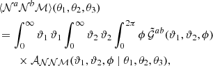 $$ \begin{aligned}&\langle {{\mathcal{N} }^{a}{\mathcal{N} }^{b}{\mathcal{M} }}\rangle (\theta _1, \theta _2, \theta _3) \nonumber \\&= \int _{0}^{\infty } {\vartheta _1} \, \vartheta _1 \int _{0}^{\infty } {\vartheta _2} \, \vartheta _2 \int _{0}^{2\pi } {\phi } \, \tilde{\mathcal{G} }^{ab}(\vartheta _1, \vartheta _2, \phi )\,\\&\qquad \times \mathcal{A} _{{\mathcal{N} }{\mathcal{N} }{\mathcal{M} }}(\vartheta _1, \vartheta _2, \phi \mid \theta _1, \theta _2, \theta _3)\nonumber , \end{aligned} $$