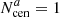 $ {N_{\mathrm{cen}}^{{a}}}=1 $