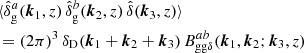 $$ \begin{aligned}&\langle {\hat{\delta }_\mathrm{g} ^{a}(\boldsymbol{k}_1, z)\,\hat{\delta }_\mathrm{g} ^{b}(\boldsymbol{k}_2, z)\, \hat{\delta }(\boldsymbol{k}_3, z)}\rangle \; \\&\nonumber =(2\pi )^3\, \delta _{\rm D}(\boldsymbol{k}_1+\boldsymbol{k}_2+\boldsymbol{k}_3)\, B _{\mathrm{gg} \delta }^{ab}(\boldsymbol{k}_1, \boldsymbol{k}_2; \boldsymbol{k}_3, z) \end{aligned} $$