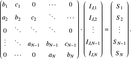 $\left( {\matrix{{{b_1}} & {{c_1}} & 0 & \cdots & 0 \cr {{a_2}} & {{b_2}} & {{c_2}} & \ddots & \cdots \cr 0 & \ddots & \ddots & \ddots & 0 \cr \vdots & \ddots & {{a_{N - 1}}} & {{b_{N - 1}}} & {{c_{N - 1}}} \cr 0 & \cdots & 0 & {{a_N}} & {{b_N}} \cr } } \right)\,\cdot\,\left( {\matrix{{{I_{J,1}}} \cr {{I_{J,2}}} \cr \vdots \cr {{I_{J,N - 1}}} \cr {{I_{J,N}}} \cr } } \right) = \left( {\matrix{ {{S_1}} \cr {{S_2}} \cr \vdots \cr {{S_{N - 1}}} \cr {{S_N}} \cr } } \right).$
