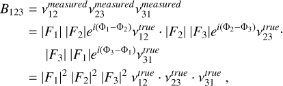 $\matrix{{{B_{123}}} \hfill &amp; = \hfill &amp; {v_{12}^{measured}v_{23}^{measured}v_{31}^{measured}} \hfill &amp; {} \hfill \cr {} \hfill &amp; = \hfill &amp; {\left| {{F_1}} \right|\left| {{F_2}} \right|{e^{i\left( {{{\rm{\Phi }}_1} - {{\rm{\Phi }}_2}} \right)}}v_{12}^{true}\,\cdot\,\left| {{F_2}} \right|\left| {{F_3}} \right|{e^{i\left( {{{\rm{\Phi }}_1} - {{\rm{\Phi }}_2}} \right)}}v_{23}^{true}.} \hfill &amp; {} \hfill \cr {} \hfill &amp; {} \hfill &amp; {\left| {{F_3}} \right|\left| {{F_1}} \right|{e^{i\left( {{{\rm{\Phi }}_3} - {{\rm{\Phi }}_1}} \right)}}v_{31}^{true}} \hfill &amp; {} \hfill \cr {} \hfill &amp; = \hfill &amp; {{{\left| {{F_1}} \right|}^2}{{\left| {{F_2}} \right|}^2}{{\left| {{F_3}} \right|}^2}v_{12}^{true}\,\cdot\,v_{23}^{true}\,\cdot\,v_{31}^{true},} \hfill &amp; {} \hfill \cr } $