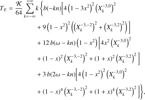 $\matrix{ {{T_E} = {{\cal K} \over {64}}} \hfill &amp; {\sum\limits_{k = - \infty }^{ + \infty } {k\left\{ {b\left( { - kn} \right)\left[ {\left( {1 - 3{x^2}} \right){{\left( {X_k^{ - 3,0}} \right)}^2}} \right.} \right.} \hfill \cr {} \hfill &amp; {\left. { + 9{{\left( {1 - {x^2}} \right)}^2}\left( {{{\left( {X_k^{ - 3, - 2}} \right)}^2} + {{\left( {X_k^{ - 3,2}} \right)}^2}} \right)} \right]} \hfill \cr {} \hfill &amp; { + 12b\left( {\omega - kn} \right)\left( {1 - {x^2}} \right)\left[ {4{x^2}{{\left( {X_k^{ - 3,0}} \right)}^2}} \right.} \hfill \cr {} \hfill &amp; {\left. { + {{\left( {1 - x} \right)}^2}{{\left( {X_k^{ - 3,2}} \right)}^2} + {{\left( {1 + x} \right)}^2}{{\left( {X_k^{ - 3,2}} \right)}^2}} \right]} \hfill \cr {} \hfill &amp; { + 3b\left( {2\omega - kn} \right)\left[ {4\left( {1 - {x^2}} \right){{\left( {X_k^{ - 3,0}} \right)}^2}} \right.} \hfill \cr {} \hfill &amp; {\left. {\left. { + \left( {1 - x} \right){{\left( {X_k^{ - 3, - 2}} \right)}^2} + {{\left( {1 + x} \right)}^4}{{\left( {X_k^{ - 3,2}} \right)}^2}} \right]\,} \right\},} \hfill \cr } $