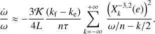 ${{\dot \omega } \over \omega } \approx - {{3{\cal K}} \over {4L}}{{\left( {{k_{\rm{f}}} - {k_{\rm{e}}}} \right)} \over {n\tau }}\sum\limits_{k = - \infty }^{ + \infty } {{{{{\left( {X_k^{ - 3,2}\left( e \right)} \right)}^2}} \over {\omega /n - k/2}}.} $