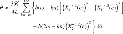 $\matrix{ {\dot \theta \approx {{3{\cal K}} \over {4L}}\sum\limits_{k = - \infty }^{ + \infty } {\left\{ {b\left( {\omega - kn} \right)\left[ {{{\left( {X_k^{ - 3,2}\left( e \right)} \right)}^2} - {{\left( {X_k^{ - 3,0}\left( e \right)} \right)}^2}} \right]} \right.} } \cr {\left. {\quad + b\left( {2\omega - kn} \right){{\left( {X_k^{ - 3,2}\left( e \right)} \right)}^2}} \right\}\delta \theta .} \cr } $
