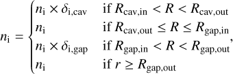 ${n_i} = \left\{ {\matrix{ {{n_{\rm{i}}} \times {\delta _{{\rm{i,cv}}}}} \hfill &amp; {{\rm{if}}\,{R_{{\rm{cav,in}}}} < R < {R_{{\rm{cav,out}}}}} \hfill \cr {{n_{\rm{i}}}} \hfill &amp; {{\rm{if}}\,{R_{{\rm{cav,out}}}} \le R \le {R_{{\rm{gap,in}}}}{\rm{ }}} \hfill \cr {{n_{\rm{i}}} \times {\delta _{{\rm{i,gap}}}}} \hfill &amp; {{\rm{if}}\,{R_{{\rm{gap,in}}}} < \,R < {R_{{\rm{gap,out}}}}{\rm{ }}} \hfill \cr {{n_{\rm{i}}}} \hfill &amp; {{\rm{if }}r \ge {R_{{\rm{gap,out}}}}} \hfill \cr } ,} \right.$