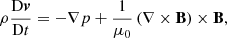 $$ \begin{aligned} \rho \frac{\mathrm{D} \boldsymbol{v}}{\mathrm{D} t}&= -\nabla p + \frac{1}{\mu _0} \left(\nabla \times \mathbf B \right) \times \mathbf B , \end{aligned} $$